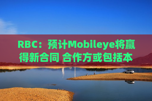 RBC：预计Mobileye将赢得新合同 合作方或包括本田、丰田等