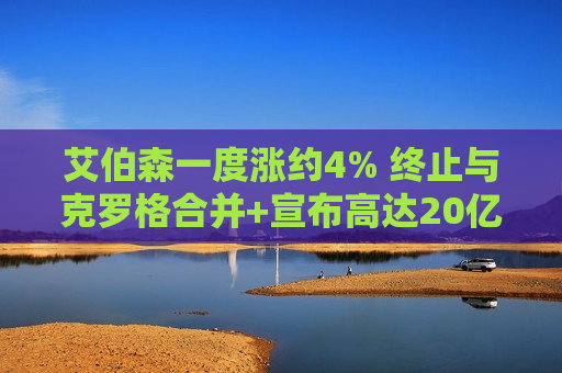 艾伯森一度涨约4% 终止与克罗格合并+宣布高达20亿美元回购计划