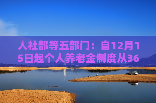 人社部等五部门：自12月15日起个人养老金制度从36个先行试点城市（地区）推开至全国