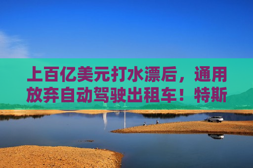 上百亿美元打水漂后，通用放弃自动驾驶出租车！特斯拉正在狂飙