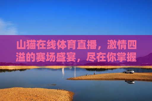 山猫在线体育直播， *** 四溢的赛场盛宴，尽在你掌握，山猫体育直播，赛场盛宴尽在掌握，山猫体育直播，赛场盛宴，尽在你掌握