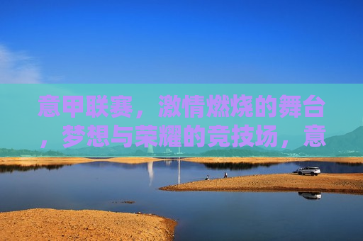 意甲联赛， *** 燃烧的舞台，梦想与荣耀的竞技场，意甲联赛，梦想与荣耀的燃烧之地，意甲联赛，梦想与荣耀的燃烧之地