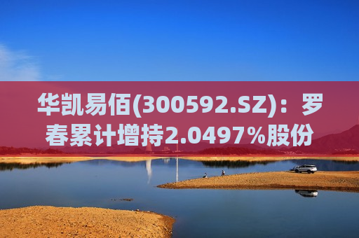 华凯易佰(300592.SZ)：罗春累计增持2.0497%股份  第1张