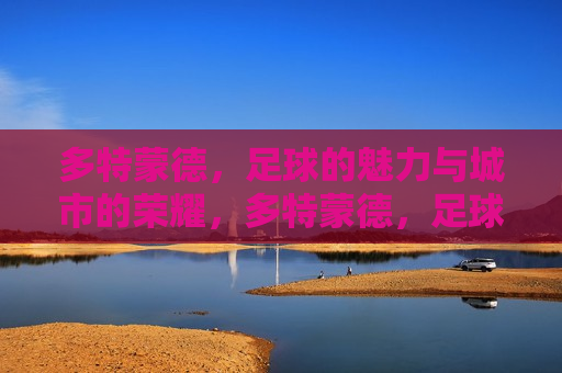 多特蒙德，足球的魅力与城市的荣耀，多特蒙德，足球的魅力与城市荣耀的交汇点，多特蒙德，足球的魅力与城市荣耀的交汇点