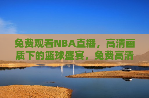 免费观看NBA直播，高清画质下的篮球盛宴，免费高清NBA直播，篮球盛宴开启，免费高清NBA直播，篮球盛宴盛大开启