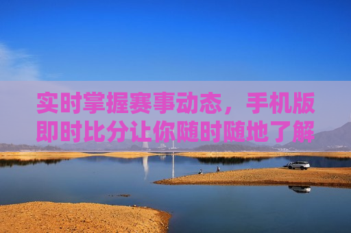 实时掌握赛事动态，手机版即时比分让你随时随地了解赛事进展，随时随地掌握赛事动态，手机即时比分应用助你不错过精彩瞬间，手机即时比分应用，随时随地掌握赛事动态
