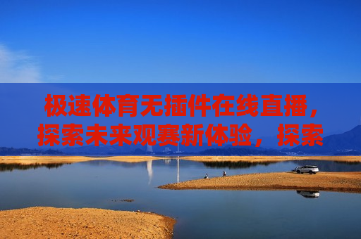 极速体育无插件在线直播，探索未来观赛新体验，探索未来观赛新体验，极速体育无插件在线直播，极速体育无插件在线直播，未来观赛新体验