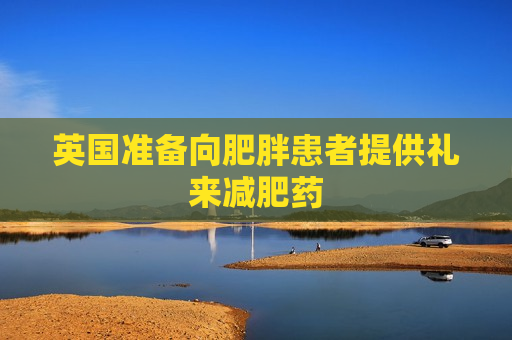 英国准备向肥胖患者提供礼来减肥药