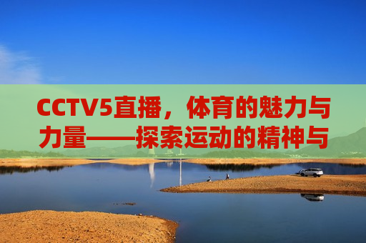 CCTV5直播，体育的魅力与力量——探索运动的精神与价值，CCTV5直播，运动的精神与价值的探索，CCTV5直播，探索运动的精神与价值