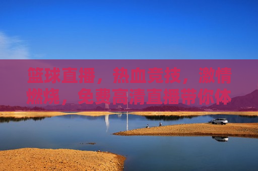 篮球直播，热血竞技， *** 燃烧，免费高清直播带你体验无与伦比的篮球盛宴！，免费高清篮球直播，热血竞技， *** 燃烧，篮球盛宴，免费高清直播， *** 燃烧