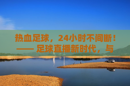 热血足球，24小时不间断！—— 足球直播新时代，与你共度精彩瞬间，热血足球狂欢，24小时不间断直播，共度精彩瞬间，热血足球狂欢盛宴，24小时不间断直播，共度精彩足球时光  第1张