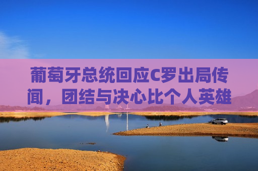 葡萄牙总统回应C罗出局传闻，团结与决心比个人英雄主义更重要，葡萄牙总统谈C罗传闻，团结决心胜于个人英雄主义，葡萄牙总统谈C罗传闻，团结决心胜于个人英雄主义