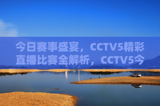今日赛事盛宴，CCTV5精彩直播比赛全解析，CCTV5今日赛事盛宴，精彩直播比赛全解析，CCTV5今日赛事盛宴，精彩直播比赛全解析