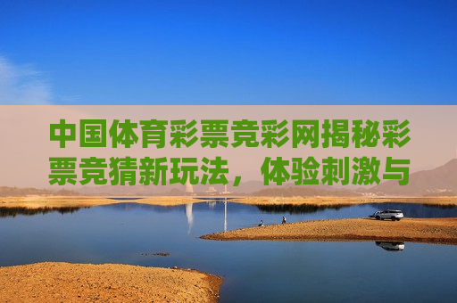 中国体育彩票竞彩网揭秘彩票竞猜新玩法，体验 *** 与 *** 的碰撞！，揭秘中国体育彩票竞彩网，体验彩票竞猜新玩法，揭秘中国体育彩票竞彩网，彩票竞猜新玩法等你来体验