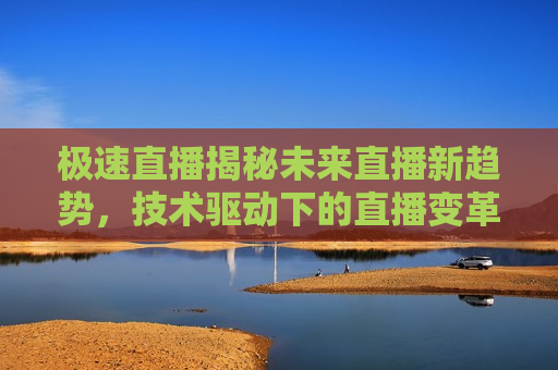 极速直播揭秘未来直播新趋势，技术驱动下的直播变革与无限可能，技术驱动下的未来直播新趋势，极速直播揭秘变革与无限可能，技术驱动下的未来直播变革，极速直播揭秘新趋势