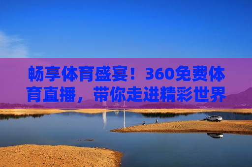 畅享体育盛宴！360免费体育直播，带你走进精彩世界，畅享体育盛宴，360免费体育直播，开启精彩世界之旅，开启精彩之旅，畅享体育盛宴，与360免费体育直播一起走进精彩世界  第1张