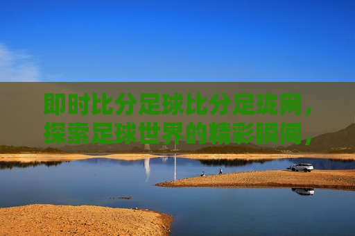 即时比分足球比分足珑网，探索足球世界的精彩瞬间，探索足球世界的精彩瞬间——即时比分足球比分足珑网，探索足球世界的精彩瞬间——即时比分足球比分足珑网助你掌握赛事动态