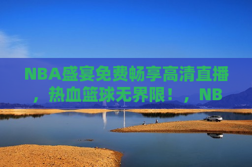 NBA盛宴免费畅享高清直播，热血篮球无界限！，NBA盛宴，高清直播，篮球无界限！，NBA盛宴，高清直播，篮球 *** 无界限！