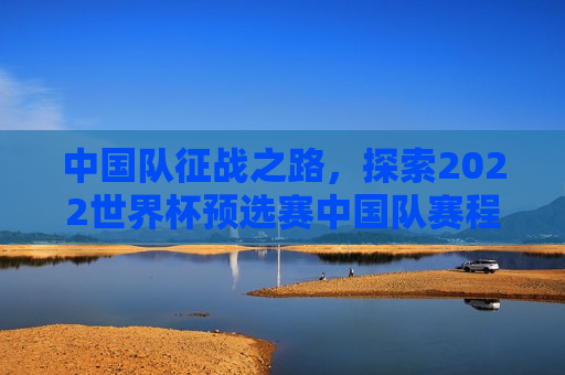 中国队征战之路，探索2022世界杯预选赛中国队赛程的坎坷与辉煌，2022世界杯预选赛，中国队的征战之路，坎坷与辉煌的探索，探索坎坷与辉煌，中国征战之路——2022世界杯预选赛纪实