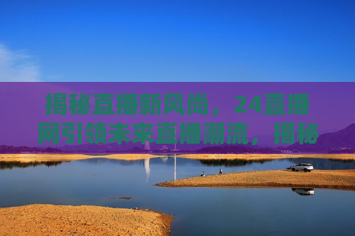 揭秘直播新风尚，24直播网引领未来直播潮流，揭秘直播新风尚，引领未来直播潮流的领头羊，揭秘直播新风尚，24直播网成为引领未来潮流的领头羊