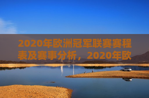 2020年欧洲冠军联赛赛程表及赛事分析，2020年欧洲冠军联赛赛程表与赛事解析，2020年欧洲冠军联赛赛程解析与赛事前瞻