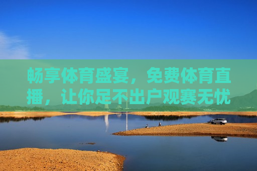 畅享体育盛宴，免费体育直播，让你足不出户观赛无忧，免费观赛，畅享体育盛宴