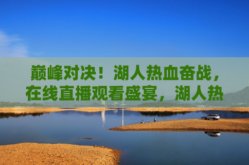 巅峰对决！湖人热血奋战，在线直播观看盛宴，湖人热血巅峰之战，在线直播盛宴，湖人巅峰之战，热血奋战，在线直播盛宴