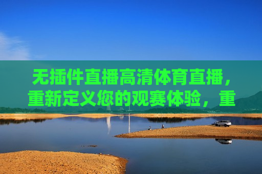 无插件直播高清体育直播，重新定义您的观赛体验，重新定义观赛体验，无插件高清体育直播来袭，无插件高清体育直播，重新定义您的观赛体验