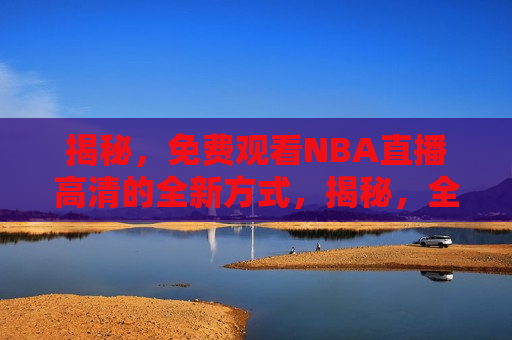 揭秘，免费观看NBA直播高清的全新方式，揭秘，全新免费观看NBA直播高清方式，揭秘全新免费观看NBA直播高清方式
