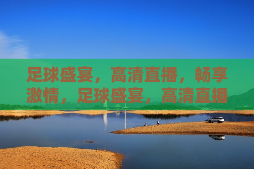 足球盛宴，高清直播，畅享 *** ，足球盛宴，高清直播， *** 畅享，足球盛宴，高清直播， *** 畅享