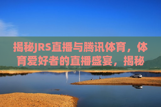 揭秘JRS直播与腾讯体育，体育爱好者的直播盛宴，揭秘，腾讯体育与JRS直播的体育爱好者盛宴，揭秘，腾讯体育与JRS直播携手打造体育爱好者盛宴