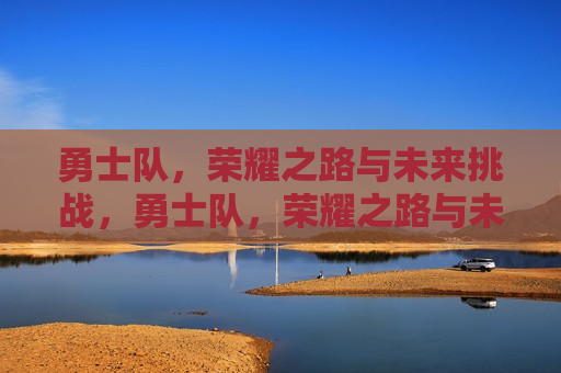 勇士队，荣耀之路与未来挑战，勇士队，荣耀之路与未来挑战的探索，勇士队荣耀之路，挑战与未来的探索