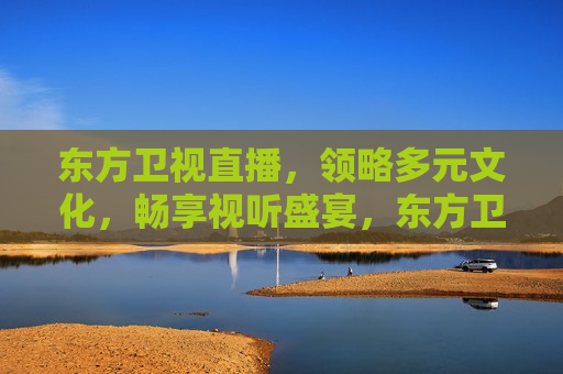 东方卫视直播，领略多元文化，畅享视听盛宴，东方卫视直播，多元文化盛宴，畅享视听之旅，东方卫视直播，多元文化盛宴，视听之旅启动