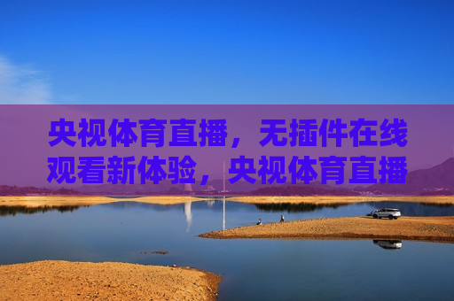 央视体育直播，无插件在线观看新体验，央视体育直播，无插件新体验，央视体育直播，无插件在线观看新体验