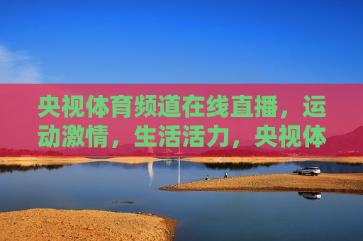 央视体育频道在线直播，运动 *** ，生活活力，央视体育频道，点燃运动 *** ，激发生活活力，央视体育频道，点燃运动 *** ，激发生活活力直播