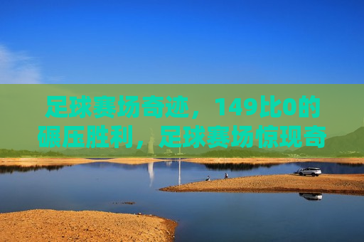 足球赛场奇迹，149比0的碾压胜利，足球赛场惊现奇迹，149比0的碾压胜利！，足球赛场震撼一幕，149比0的碾压胜利！
