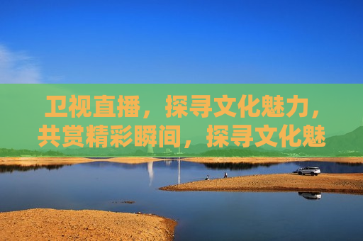 卫视直播，探寻文化魅力，共赏精彩瞬间，探寻文化魅力，卫视直播共赏精彩瞬间，卫视直播，探寻文化魅力，共赏精彩瞬间