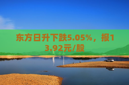 东方日升下跌5.05%，报13.92元/股