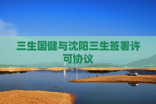 三生国健与沈阳三生签署许可协议