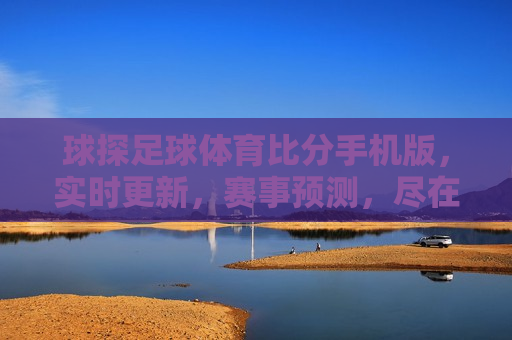 球探足球体育比分手机版，实时更新，赛事预测，尽在掌握！，掌握实时赛事，球探足球比分手机版助你轻松预测未来！，球探足球比分手机版，实时预测与赛事信息，助力轻松预测未来赛事动态