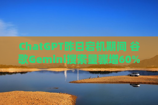ChatGPT昨日宕机期间 谷歌Gemini搜索量骤增60%
