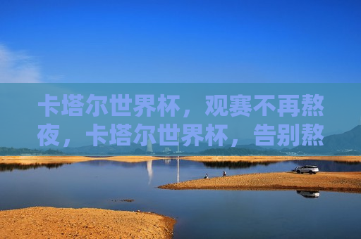 卡塔尔世界杯，观赛不再熬夜，卡塔尔世界杯，告别熬夜，舒适观赛，卡塔尔世界杯，告别熬夜，畅享舒适观赛体验
