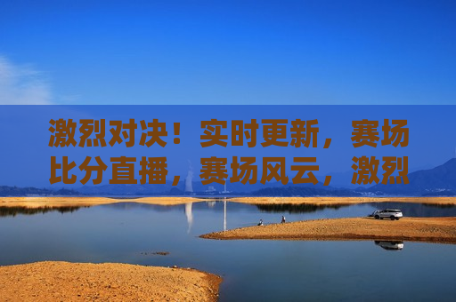 激烈对决！实时更新，赛场比分直播，赛场风云，激烈对决，实时比分直播更新，赛场风云，激烈对决实时更新，比分直播见证胜负