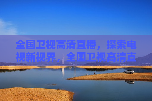 全国卫视高清直播，探索电视新视界，全国卫视高清直播，开启电视新纪元，全国卫视高清直播，开启电视新纪元的新视界  第1张