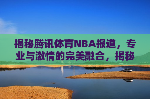 揭秘腾讯体育NBA报道，专业与 *** 的完美融合，揭秘腾讯体育NBA报道，专业与 *** 的完美结合，揭秘腾讯体育NBA报道，专业与 *** 的完美融合