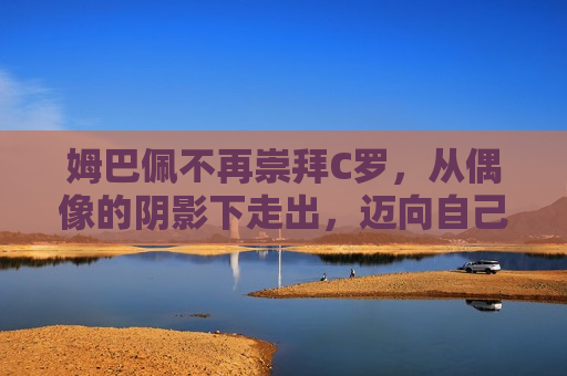 姆巴佩不再崇拜C罗，从偶像的阴影下走出，迈向自己的足球未来，姆巴佩走出偶像阴影，迈向独立足球未来，姆巴佩走出偶像阴影，迈向独立足球未来