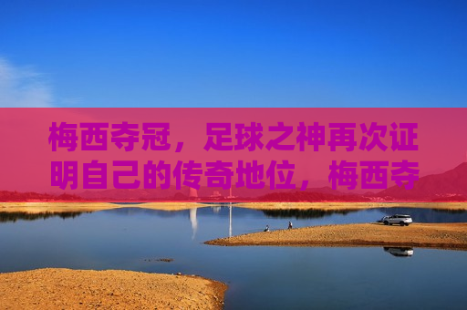 梅西夺冠，足球之神再次证明自己的传奇地位，梅西夺冠，足球之神再续传奇
