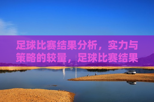 足球比赛结果分析，实力与策略的较量，足球比赛结果揭秘，实力与策略的巅峰对决，实力与策略的巅峰对决，足球比赛结果分析