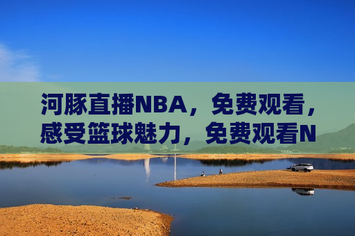 河豚直播NBA，免费观看，感受篮球魅力，免费观看NBA，体验篮球魅力——河豚直播，“河豚直播，免费观看NBA，感受篮球魅力”