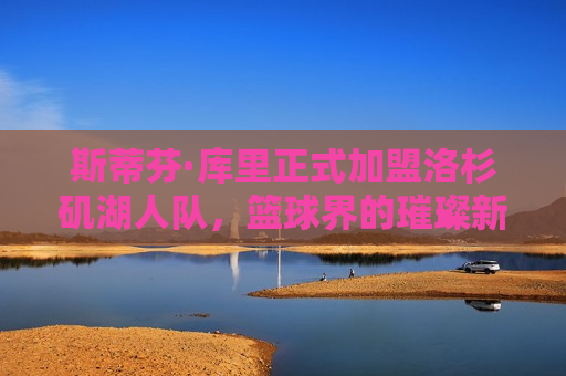 斯蒂芬·库里正式加盟洛杉矶湖人队，篮球界的璀璨新篇章，斯蒂芬·库里加盟湖人队，篮球界新篇章开启，斯蒂芬·库里加盟湖人队，篮球界新篇章正式开启